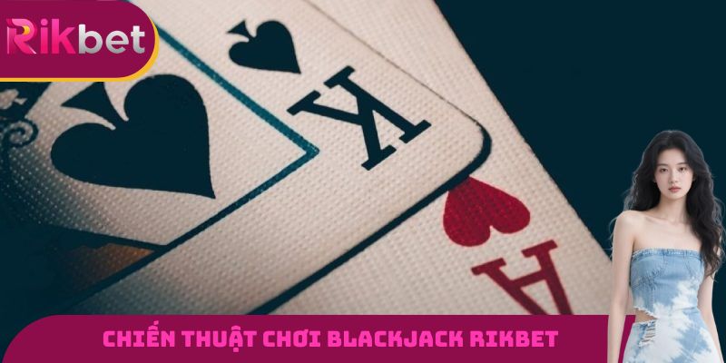 Chiến thuật chơi Blackjack RIKBET được cao thủ truyền tai nhau