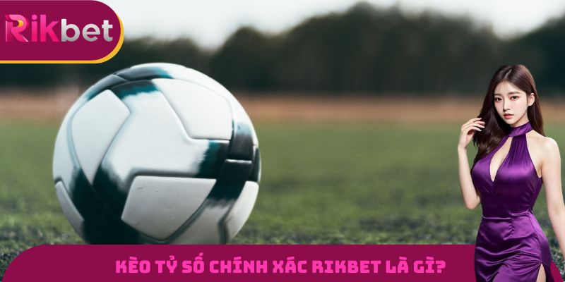 Tìm hiểu chi tiết về kèo tỷ số chính xác RIKBET