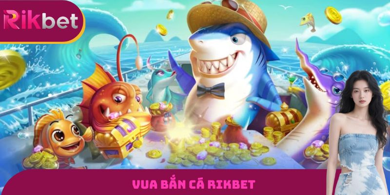 Vua Bắn Cá RIKBET - Đỉnh Cao Săn Cá Đổi Thưởng Tiền Thật
